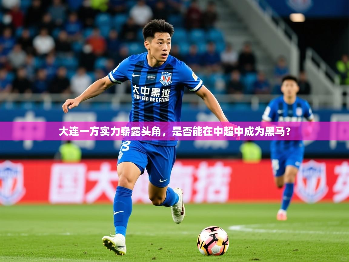 2025九游娱乐app下载大连一方实力崭露头角，是否能在中超中成为黑马？