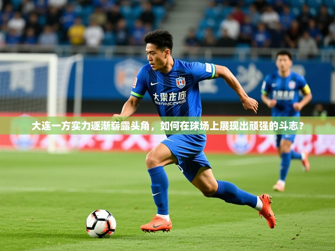 2025九游棋牌娱乐app大连一方实力逐渐崭露头角,如何在球场上展现出顽强的斗志?