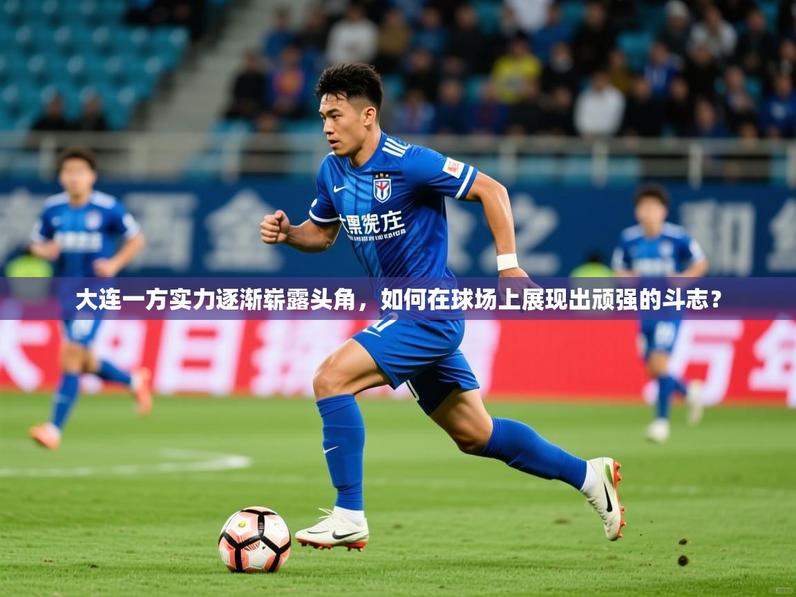 2025九游娱乐官网登录入口大连一方实力逐渐崭露头角，如何在球场上展现出顽强的斗志？