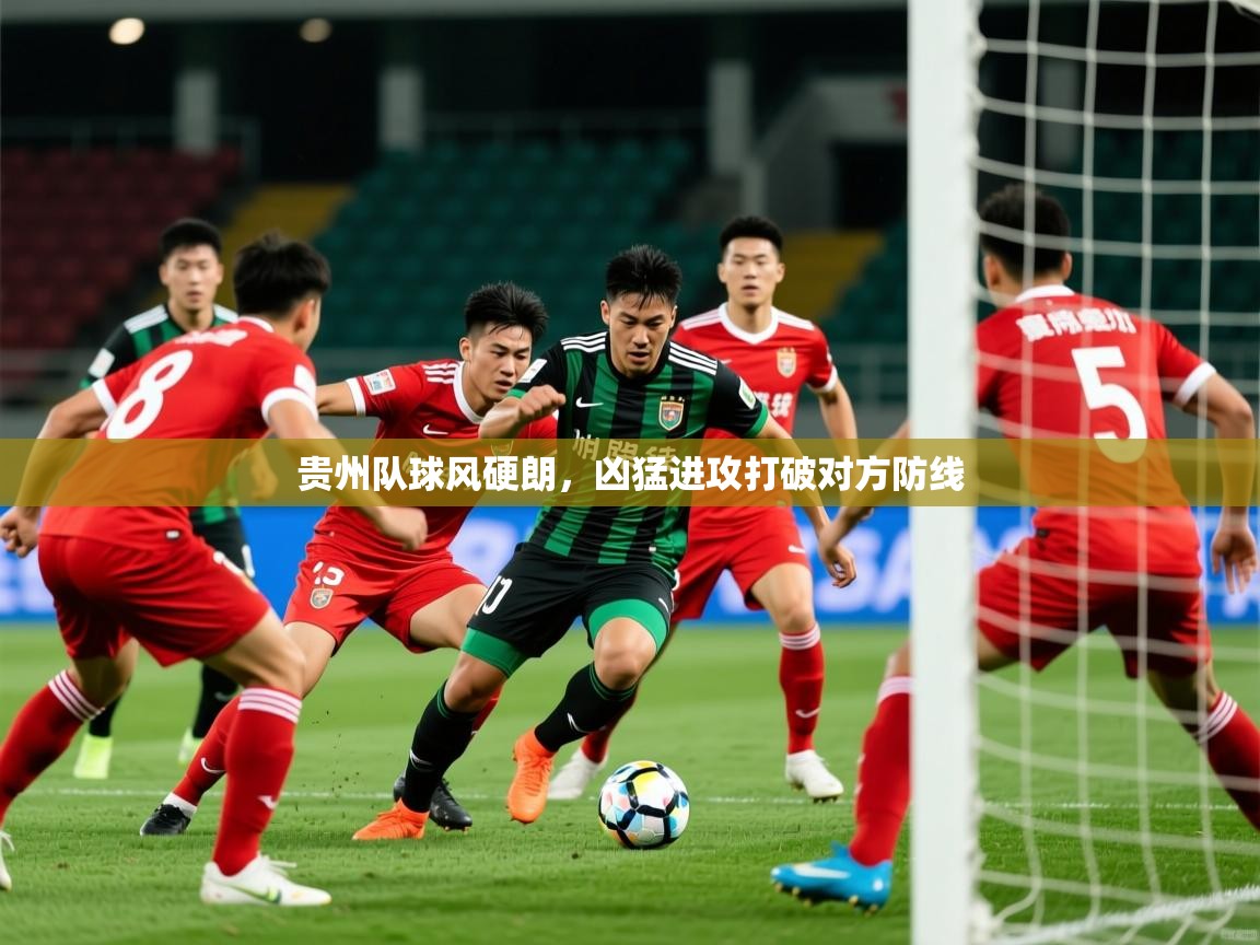 2025九游棋牌app贵州队球风硬朗，凶猛进攻打破对方防线