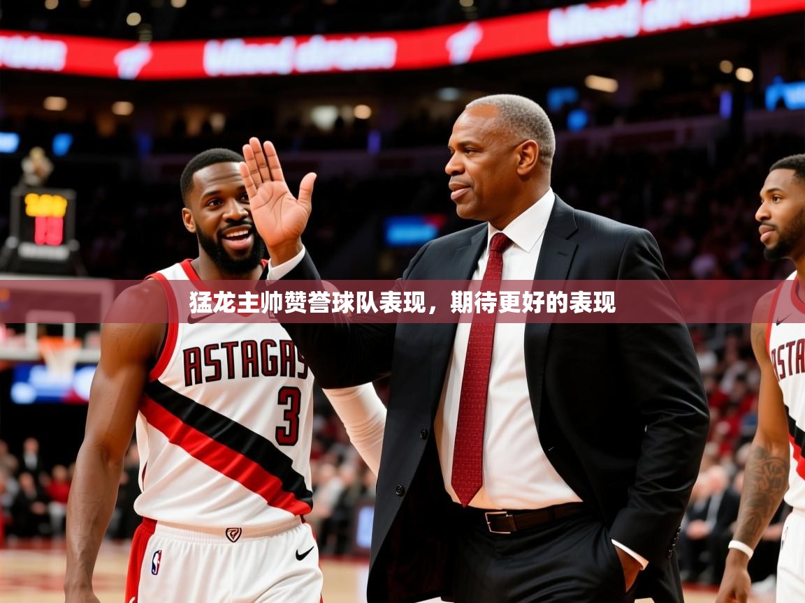 2025久游娱乐app下载猛龙主帅赞誉球队表现，期待更好的表现