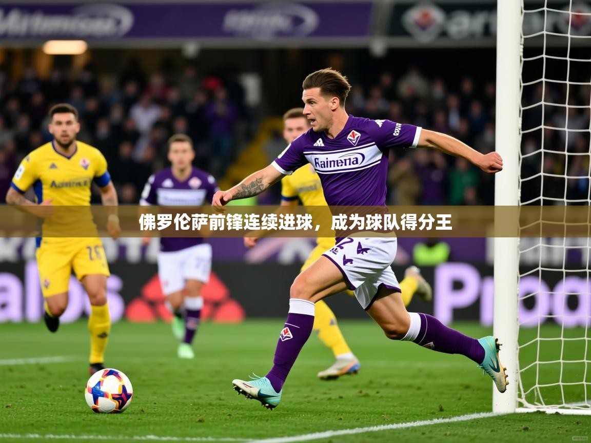 2025九游娱乐官网入口佛罗伦萨前锋连续进球，成为球队得分王