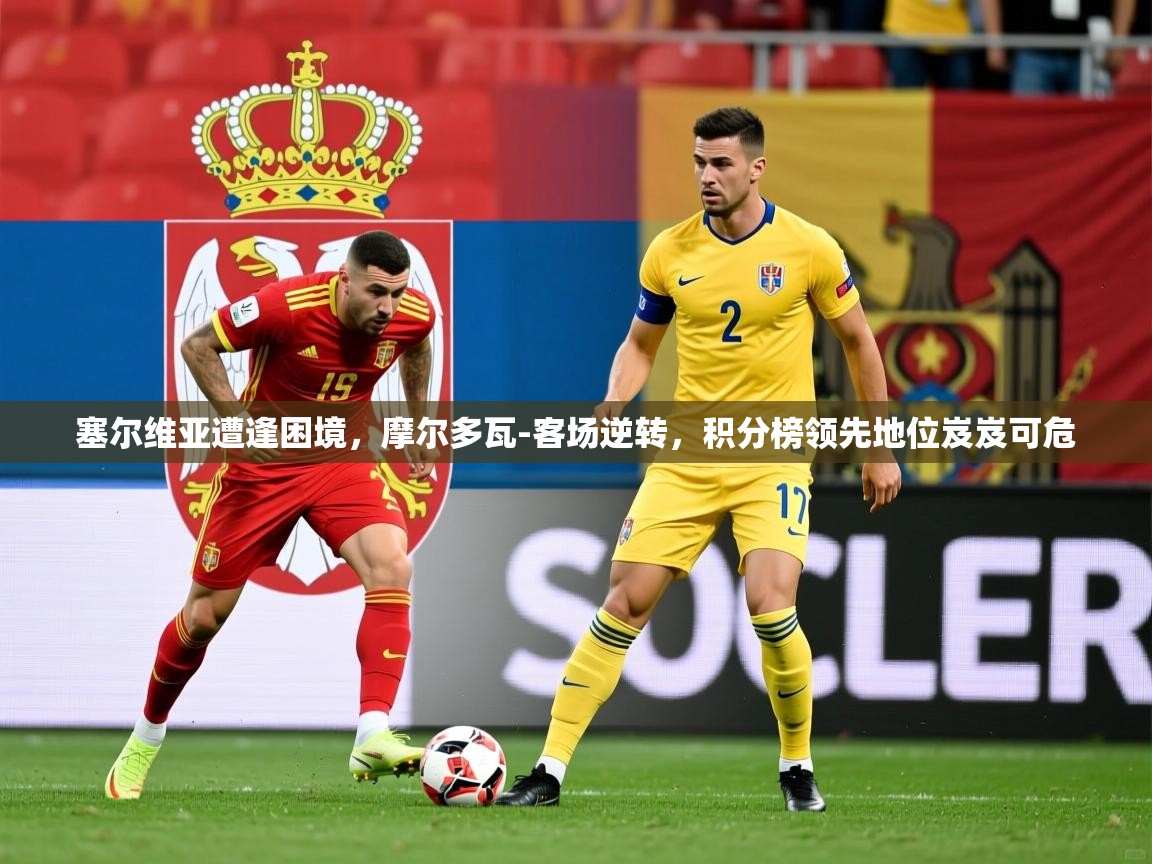 2025九游娱乐app塞尔维亚遭逢困境,摩尔多瓦-客场逆转,积分榜领先地位岌岌可危 第1张
