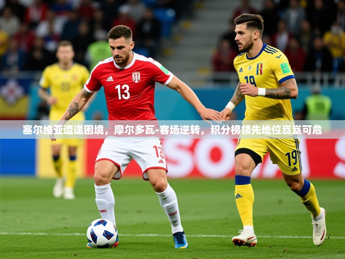 2025九游娱乐app塞尔维亚遭逢困境,摩尔多瓦-客场逆转,积分榜领先地位岌岌可危 第2张