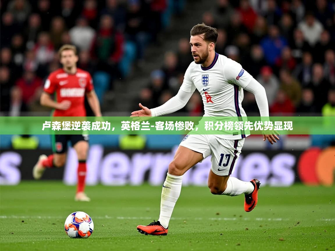2025九游娱乐官网入口官方卢森堡逆袭成功,英格兰-客场惨败,积分榜领先优势显现 第4张