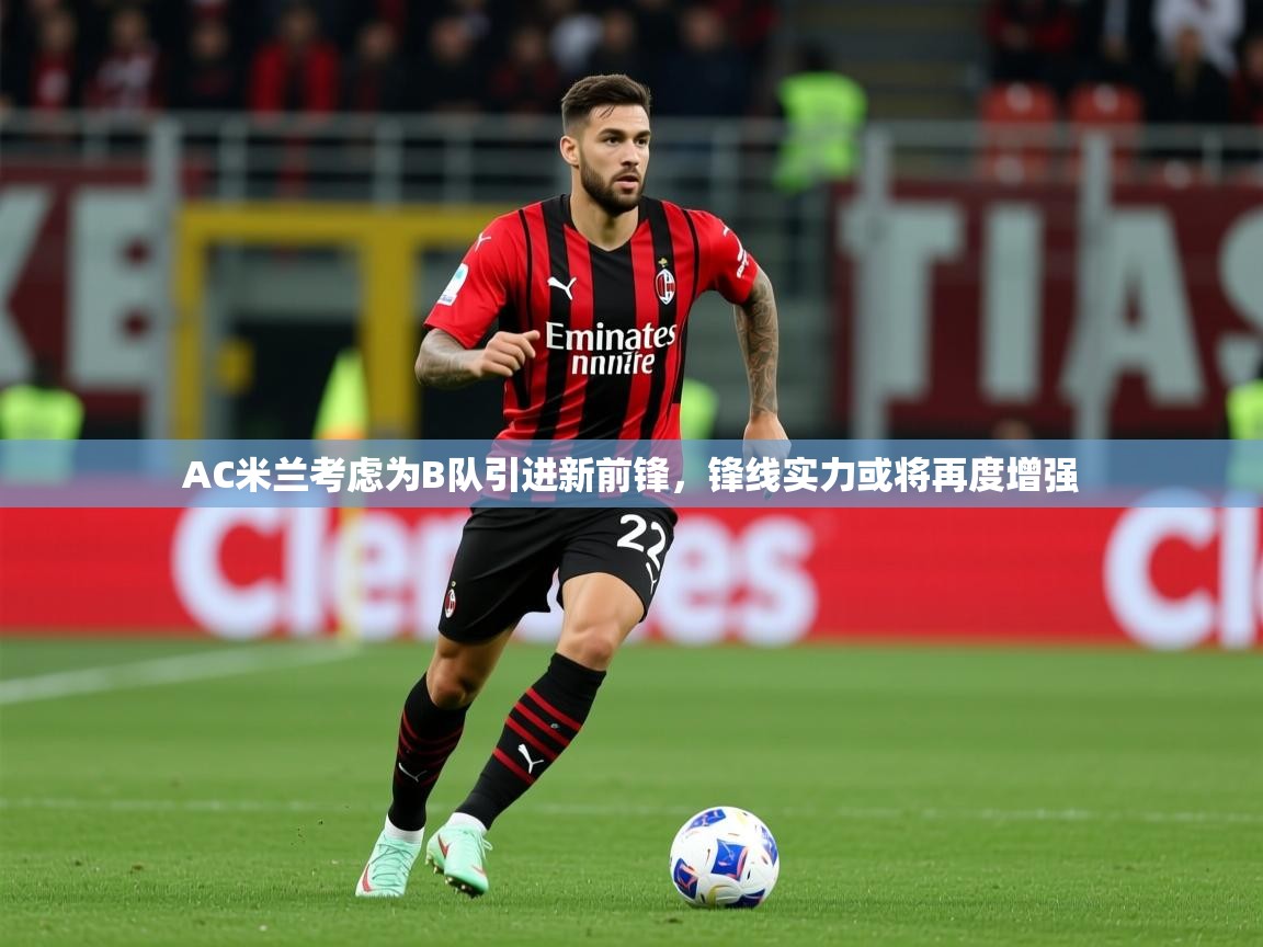 2025九游娱乐app下载AC米兰考虑为B队引进新前锋,锋线实力或将再度增强 第1张