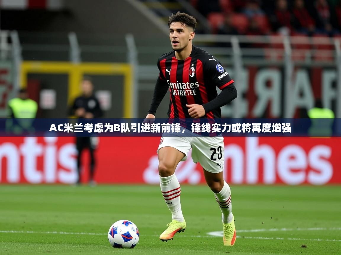 2025九游娱乐app下载AC米兰考虑为B队引进新前锋,锋线实力或将再度增强 第2张