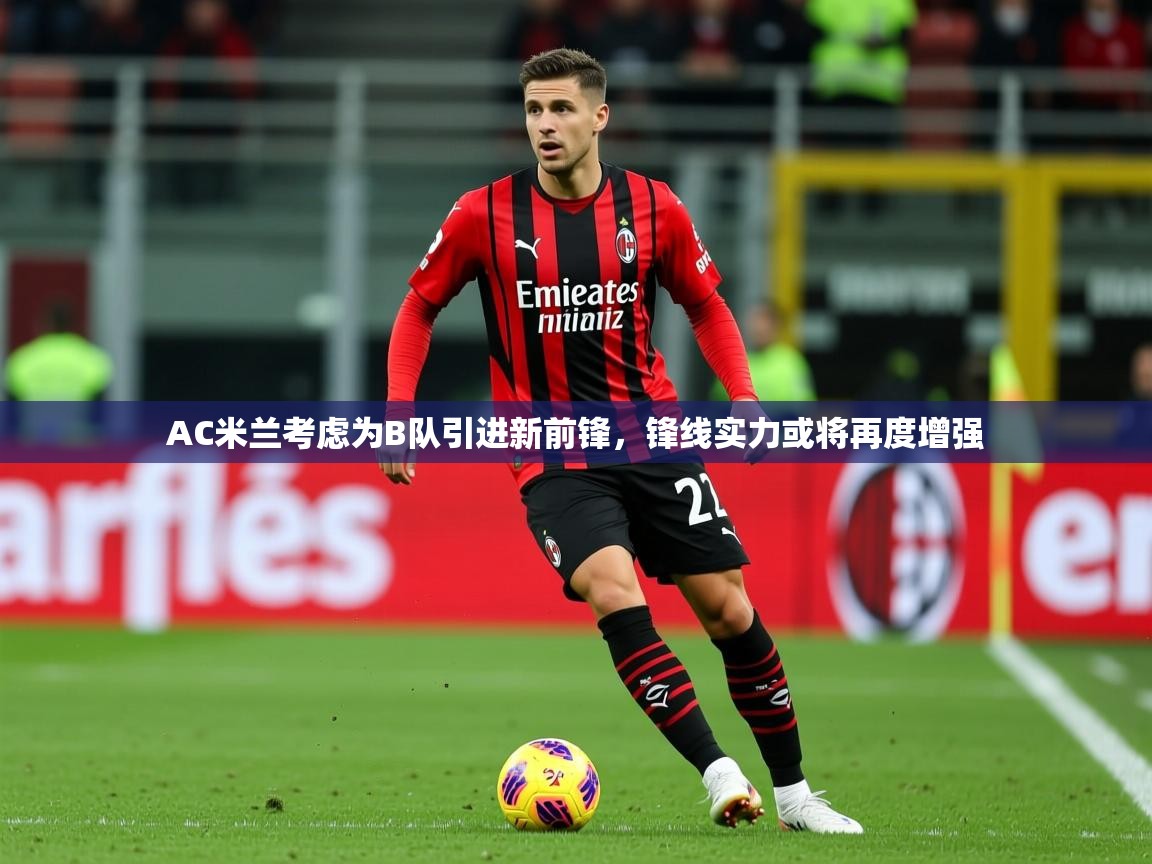 2025九游娱乐app下载AC米兰考虑为B队引进新前锋,锋线实力或将再度增强 第4张