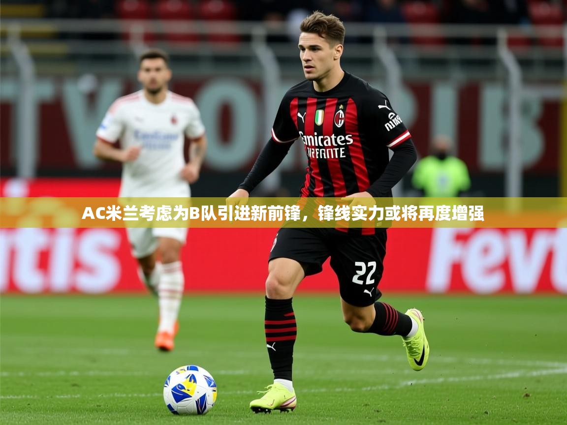 2025九游娱乐app下载AC米兰考虑为B队引进新前锋,锋线实力或将再度增强 第3张