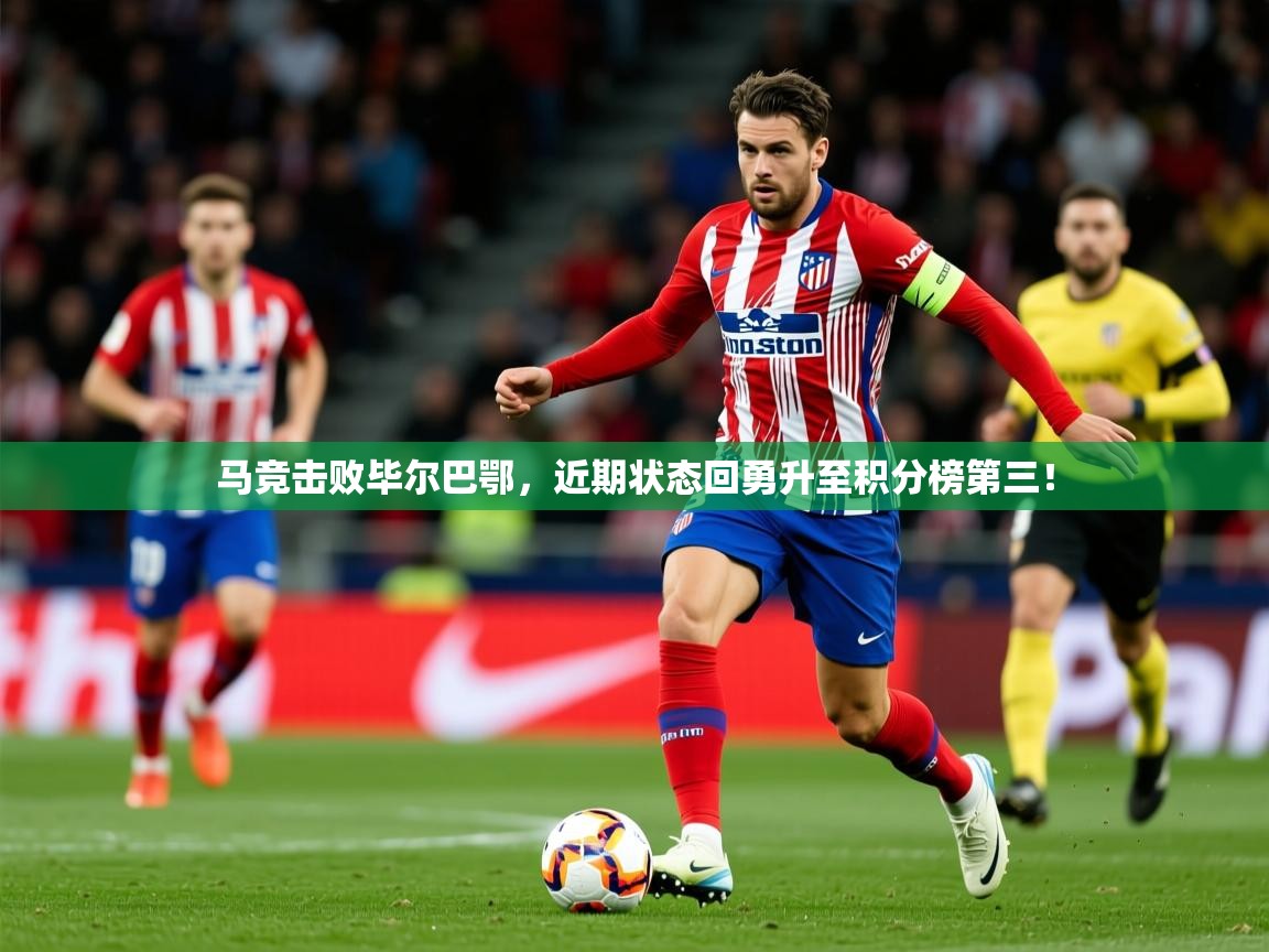 2025九娱游戏官网入口马竞击败毕尔巴鄂,近期状态回勇升至积分榜第三! 第4张