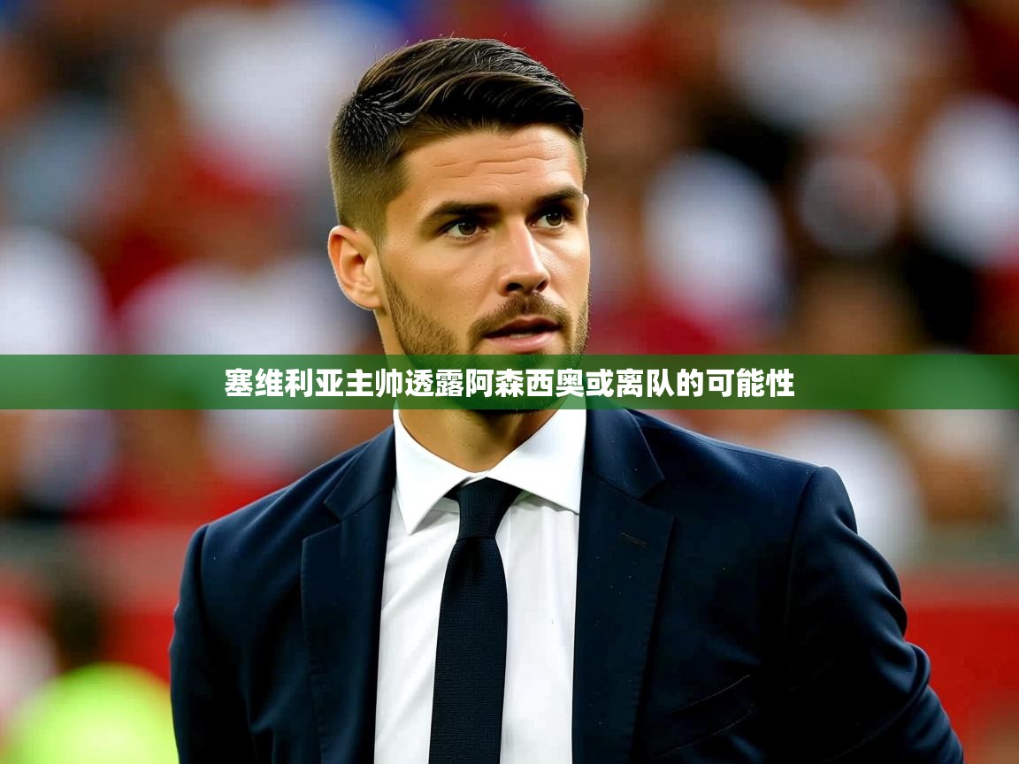 2025九游娱乐靠谱吗塞维利亚主帅透露阿森西奥或离队的可能性