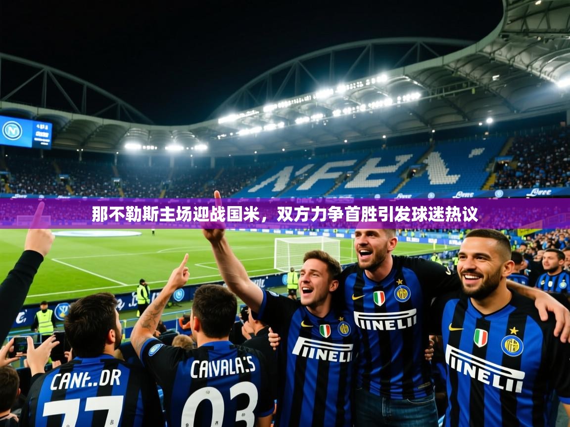 2025九游娱乐官方网站那不勒斯主场迎战国米，双方力争首胜引发球迷热议