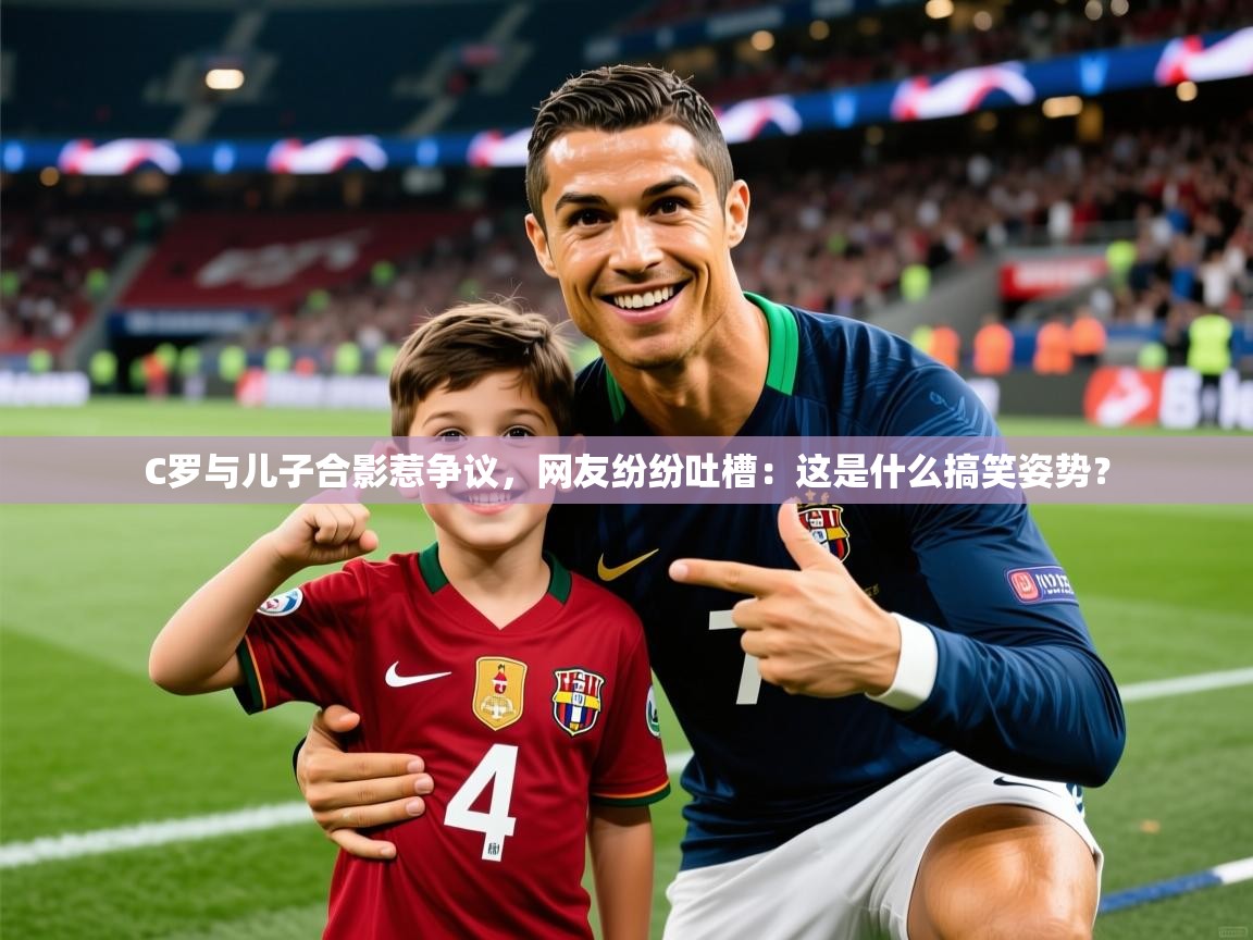 2025九游app下载苹果版C罗与儿子合影惹争议,网友纷纷吐槽:这是什么搞笑姿势? 第3张