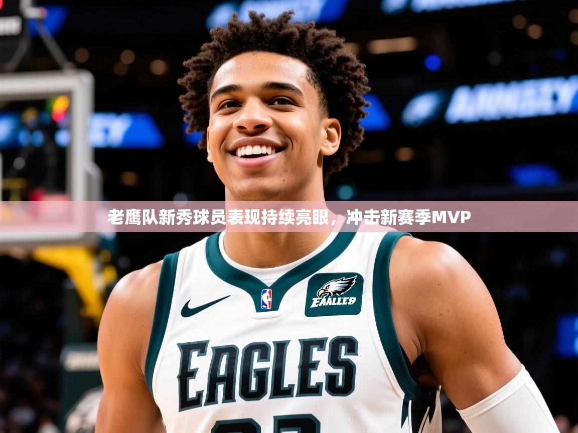 2025九游娱乐app下载老鹰队新秀球员表现持续亮眼，冲击新赛季MVP