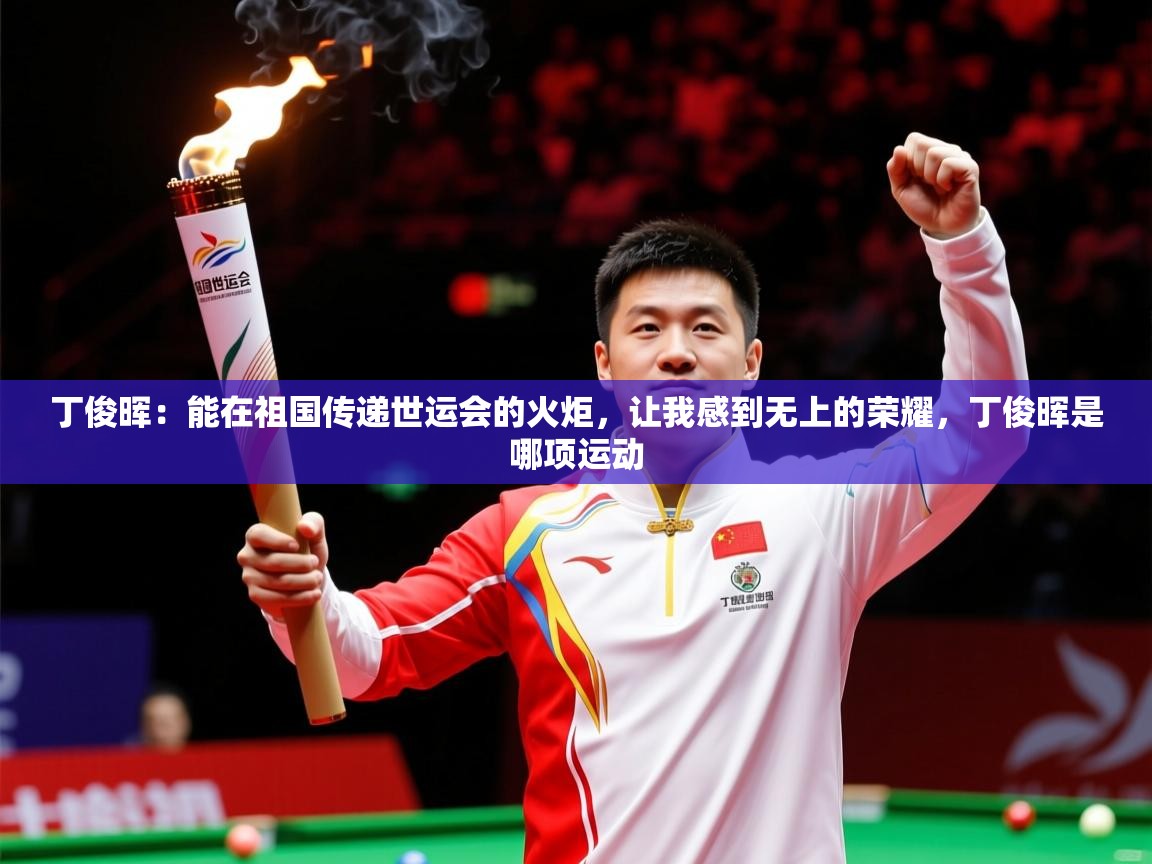 2025九游娱乐官方网站丁俊晖:能在祖国传递世运会的火炬,让我感到无上的荣耀,丁俊晖是哪项运动