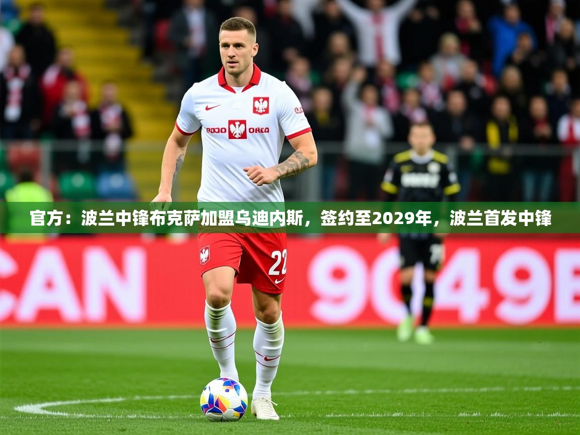 2025九游娱乐app官方入口官方:波兰中锋布克萨加盟乌迪内斯,签约至2029年,波兰首发中锋
