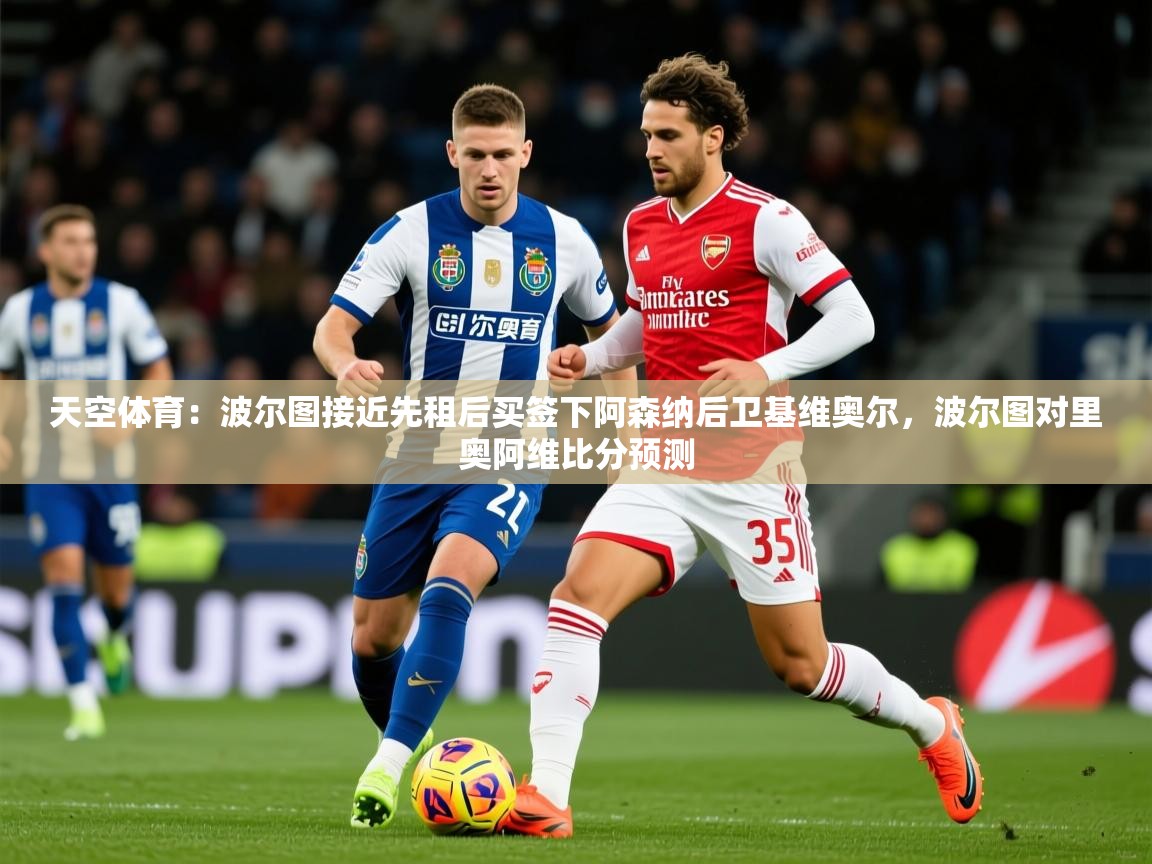 2025九游app下载苹果版天空体育:波尔图接近先租后买签下阿森纳后卫基维奥尔,波尔图对里奥阿维比分预测