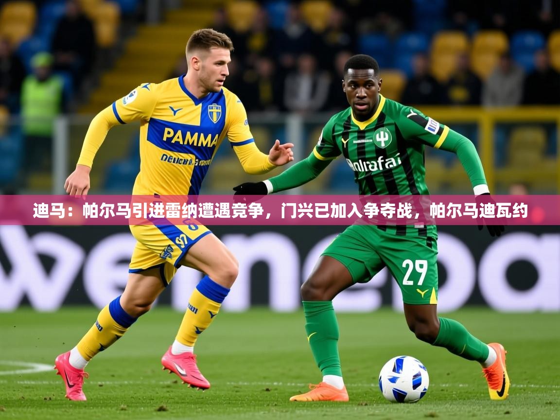 2025九游app官网入口迪马:帕尔马引进雷纳遭遇竞争,门兴已加入争夺战,帕尔马迪瓦约