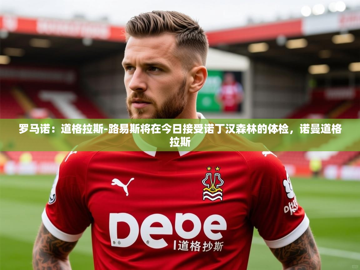 2025九游娱乐app下载罗马诺：道格拉斯-路易斯将在今日接受诺丁汉森林的体检，诺曼道格拉斯