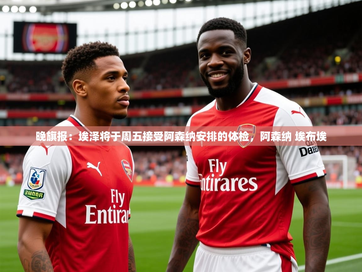 2025九游电子娱乐pg晚旗报:埃泽将于周五接受阿森纳安排的体检,阿森纳 埃布埃