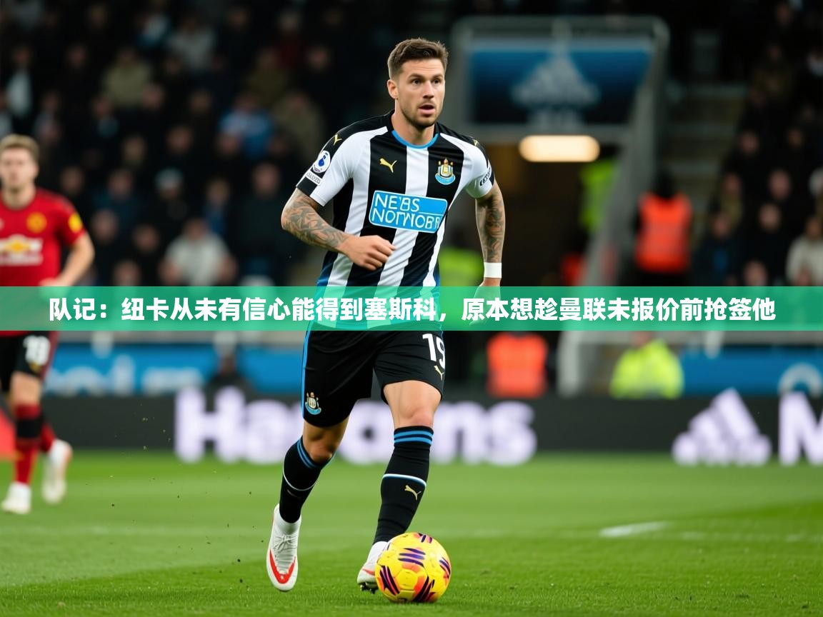 2025久游娱乐app下载队记：纽卡从未有信心能得到塞斯科，原本想趁曼联未报价前抢签他