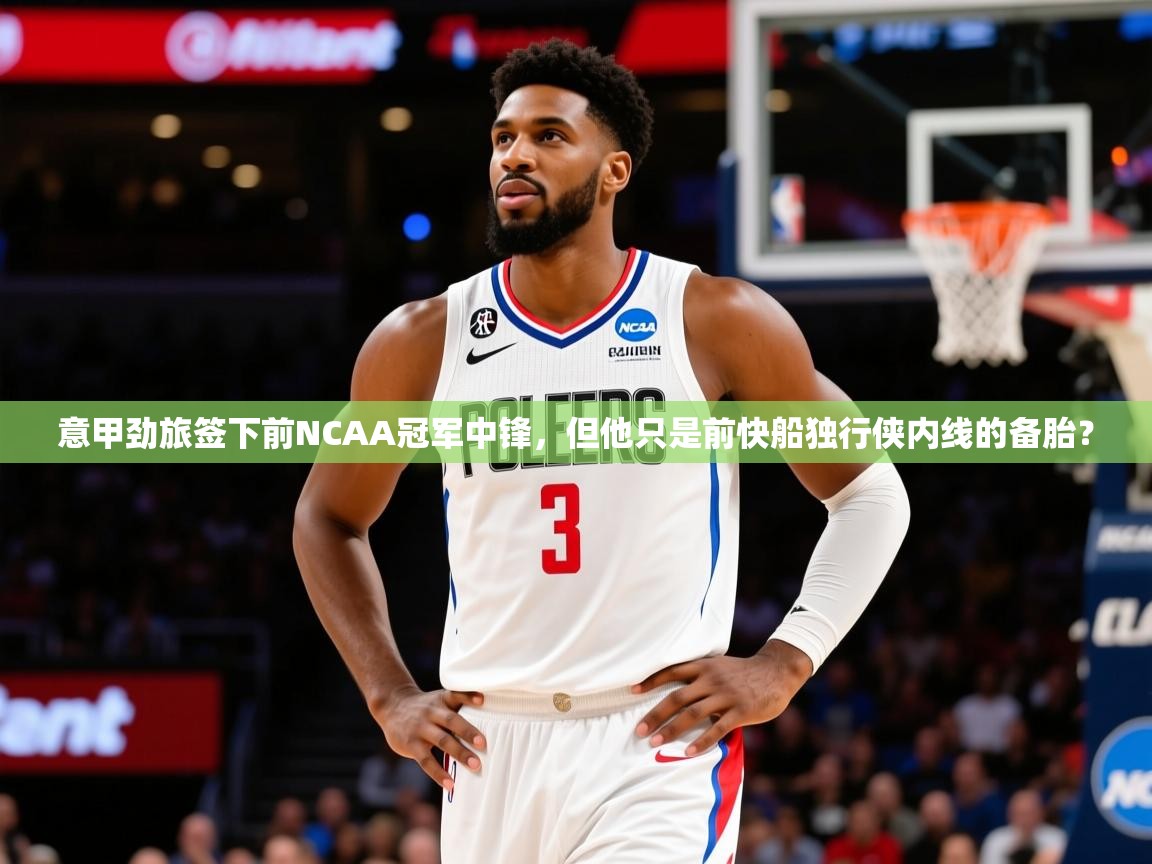 2025九游娱乐平台意甲劲旅签下前NCAA冠军中锋,但他只是前快船独行侠内线的备胎?