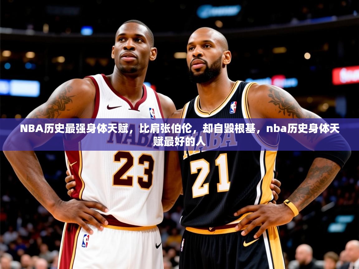 2025九游娱乐官网登录入口NBA历史最强身体天赋，比肩张伯伦，却自毁根基，nba历史身体天赋最好的人  第2张