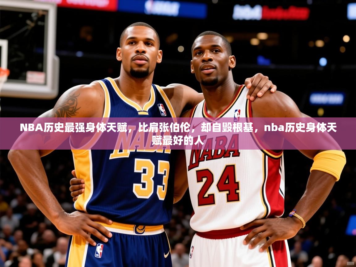 2025九游娱乐官网登录入口NBA历史最强身体天赋，比肩张伯伦，却自毁根基，nba历史身体天赋最好的人  第4张