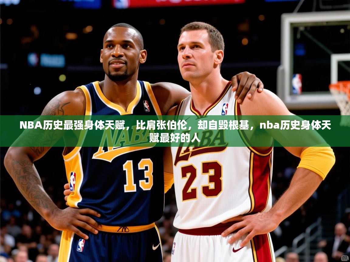 2025九游娱乐官网登录入口NBA历史最强身体天赋，比肩张伯伦，却自毁根基，nba历史身体天赋最好的人  第3张