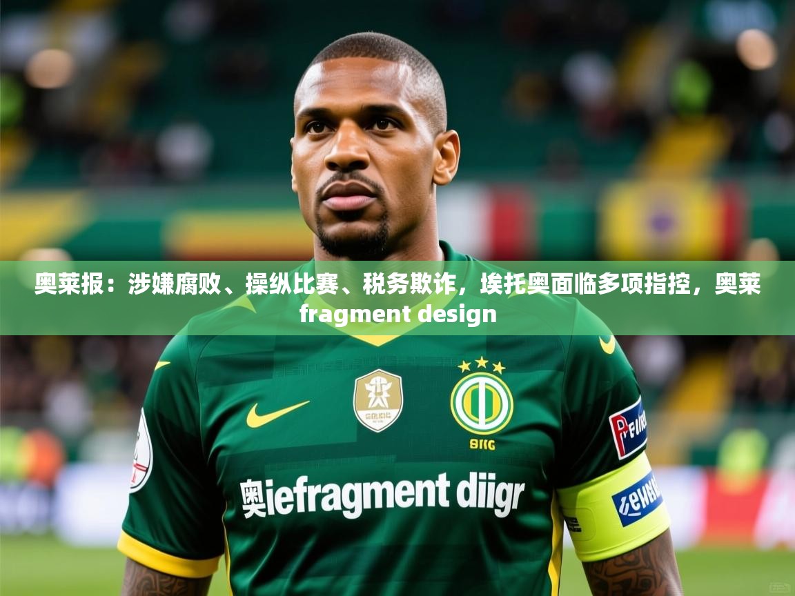 2025九游娱乐网页登录奥莱报：涉嫌腐败、操纵比赛、税务欺诈，埃托奥面临多项指控，奥莱fragment design  第1张