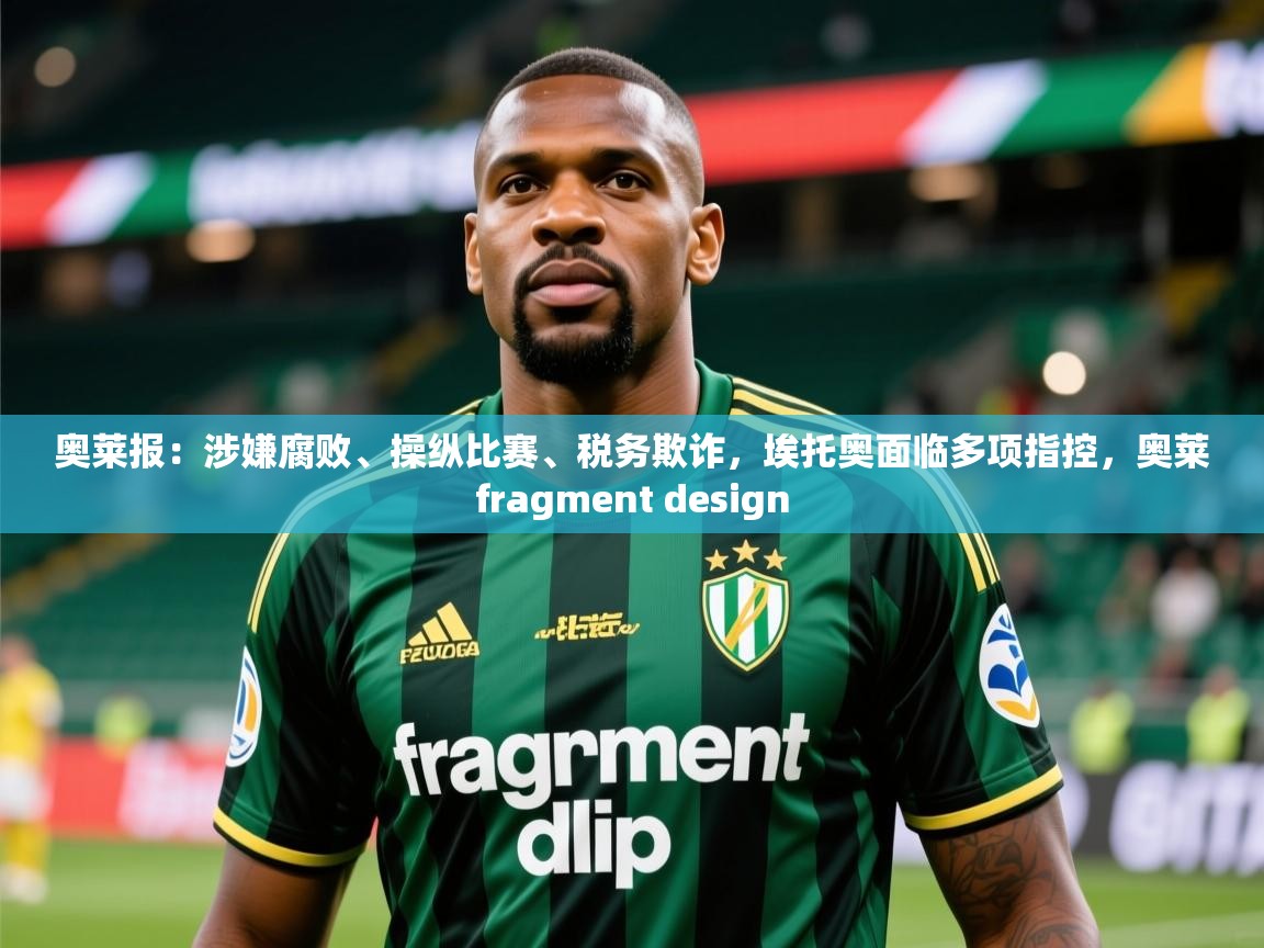2025九游娱乐网页登录奥莱报：涉嫌腐败、操纵比赛、税务欺诈，埃托奥面临多项指控，奥莱fragment design  第2张