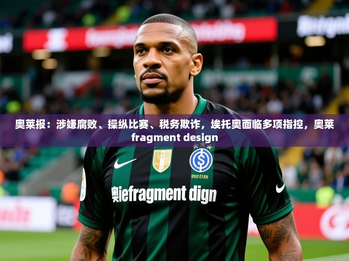 2025九游娱乐网页登录奥莱报：涉嫌腐败、操纵比赛、税务欺诈，埃托奥面临多项指控，奥莱fragment design  第4张