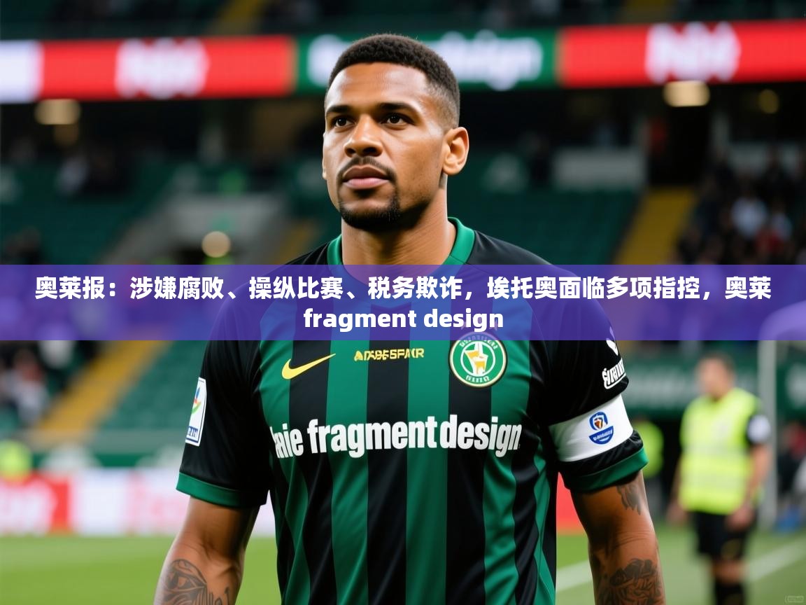 2025九游娱乐网页登录奥莱报：涉嫌腐败、操纵比赛、税务欺诈，埃托奥面临多项指控，奥莱fragment design  第3张