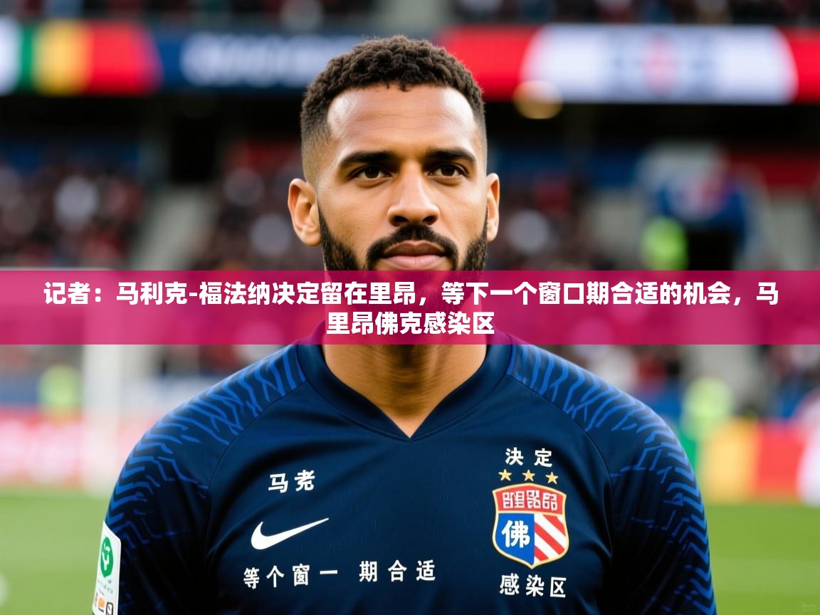 2025九娱游戏官网入口记者：马利克-福法纳决定留在里昂，等下一个窗口期合适的机会，马里昂佛克感染区  第1张