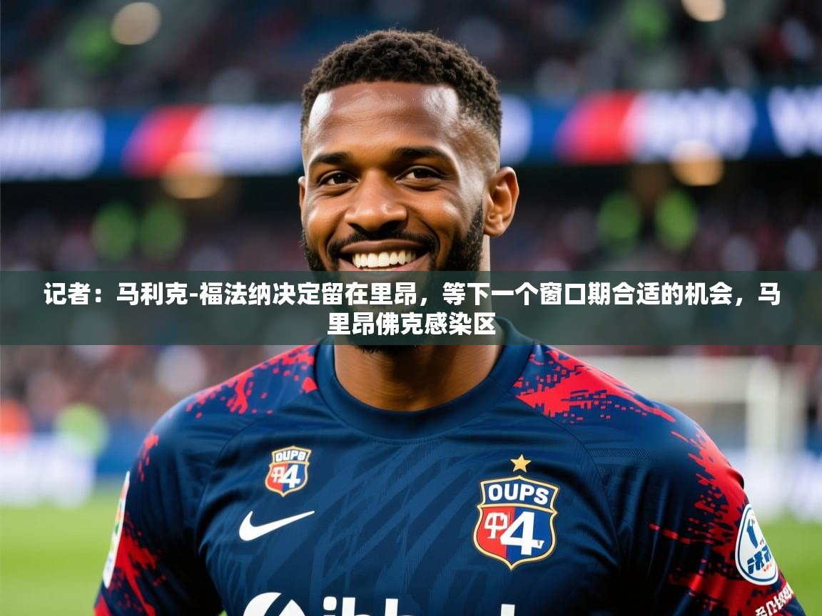2025九娱游戏官网入口记者：马利克-福法纳决定留在里昂，等下一个窗口期合适的机会，马里昂佛克感染区  第2张