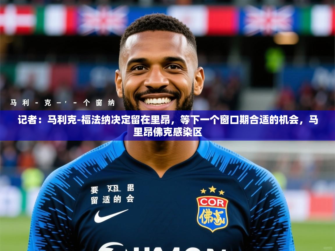 2025九娱游戏官网入口记者：马利克-福法纳决定留在里昂，等下一个窗口期合适的机会，马里昂佛克感染区  第4张