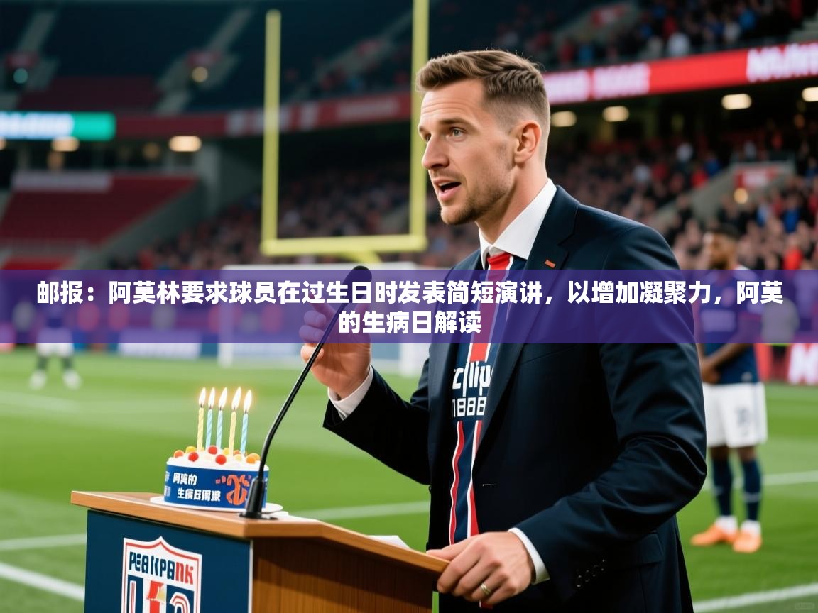 2025九游娱乐官网邮报：阿莫林要求球员在过生日时发表简短演讲，以增加凝聚力，阿莫的生病日解读  第2张