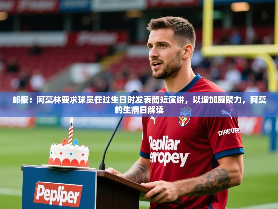 2025九游娱乐官网邮报：阿莫林要求球员在过生日时发表简短演讲，以增加凝聚力，阿莫的生病日解读  第1张