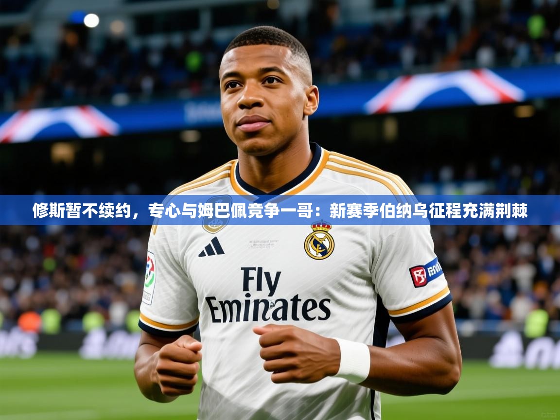 2025九游娱乐官网入口网页版修斯暂不续约，专心与姆巴佩竞争一哥：新赛季伯纳乌征程充满荆棘  第1张