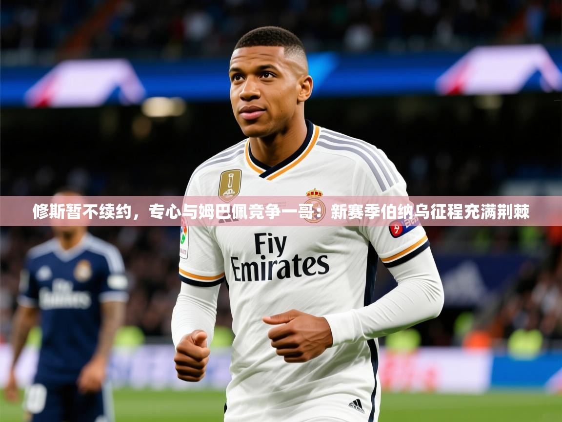 2025九游娱乐官网入口网页版修斯暂不续约，专心与姆巴佩竞争一哥：新赛季伯纳乌征程充满荆棘  第3张