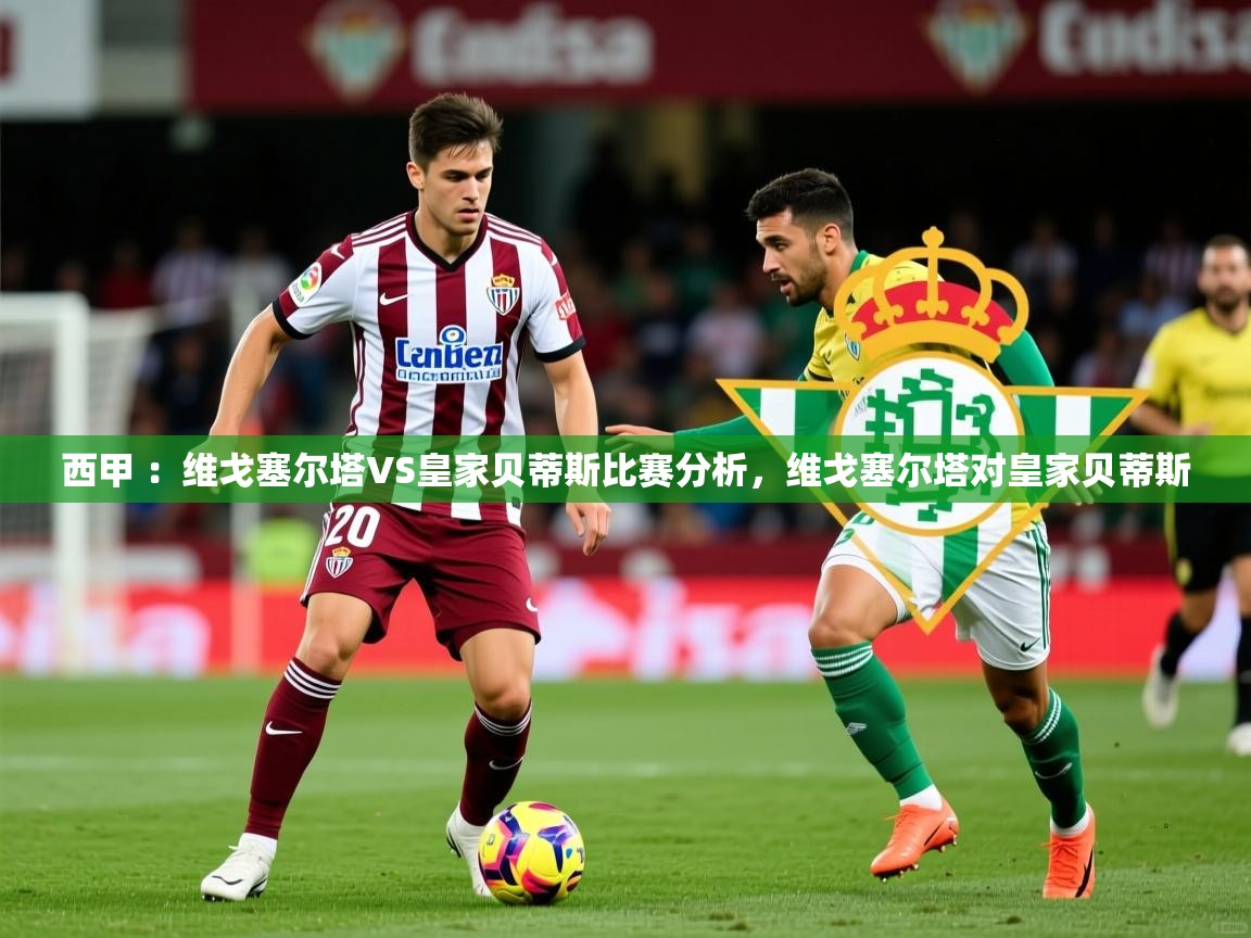 2025九游娱乐网站是不莱梅赞助商西甲 :维戈塞尔塔VS皇家贝蒂斯比赛分析,维戈塞尔塔对皇家贝蒂斯