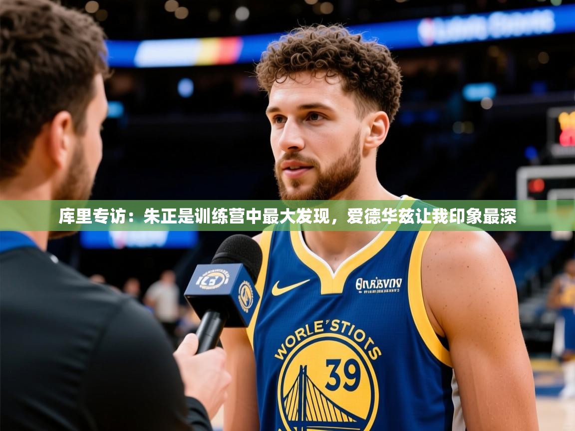 2025九游娱乐官网入口库里专访:朱正是训练营中最大发现,爱德华兹让我印象最深 第1张