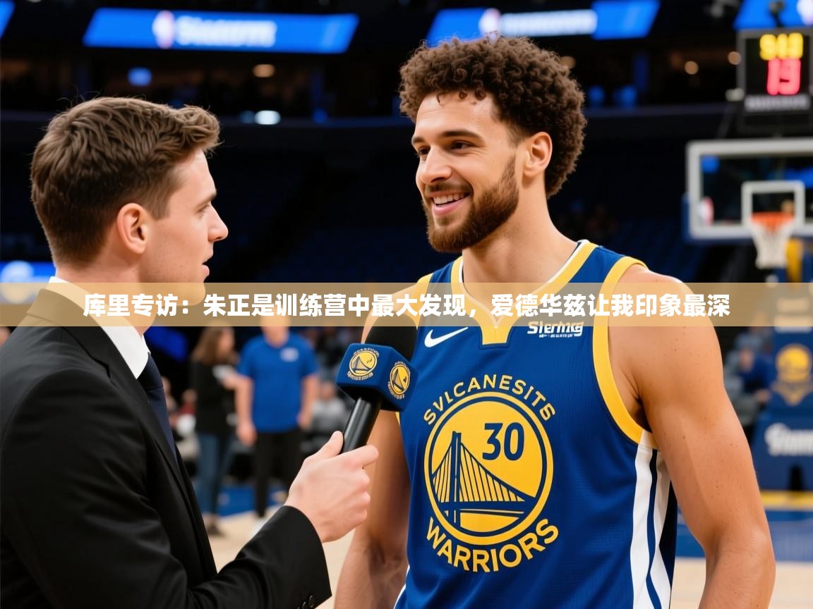 2025九游娱乐官网入口库里专访:朱正是训练营中最大发现,爱德华兹让我印象最深 第2张