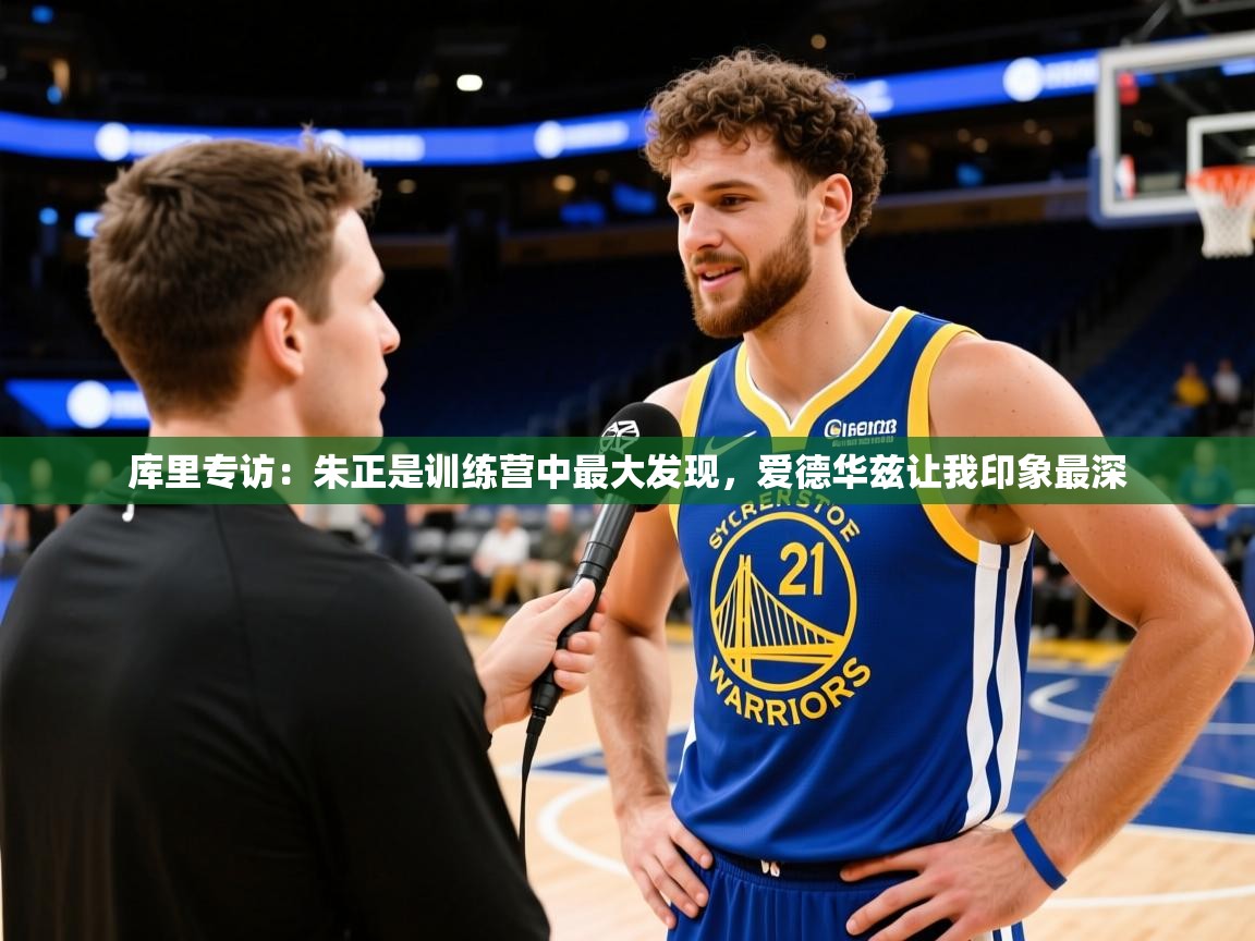 2025九游娱乐官网入口库里专访:朱正是训练营中最大发现,爱德华兹让我印象最深 第3张