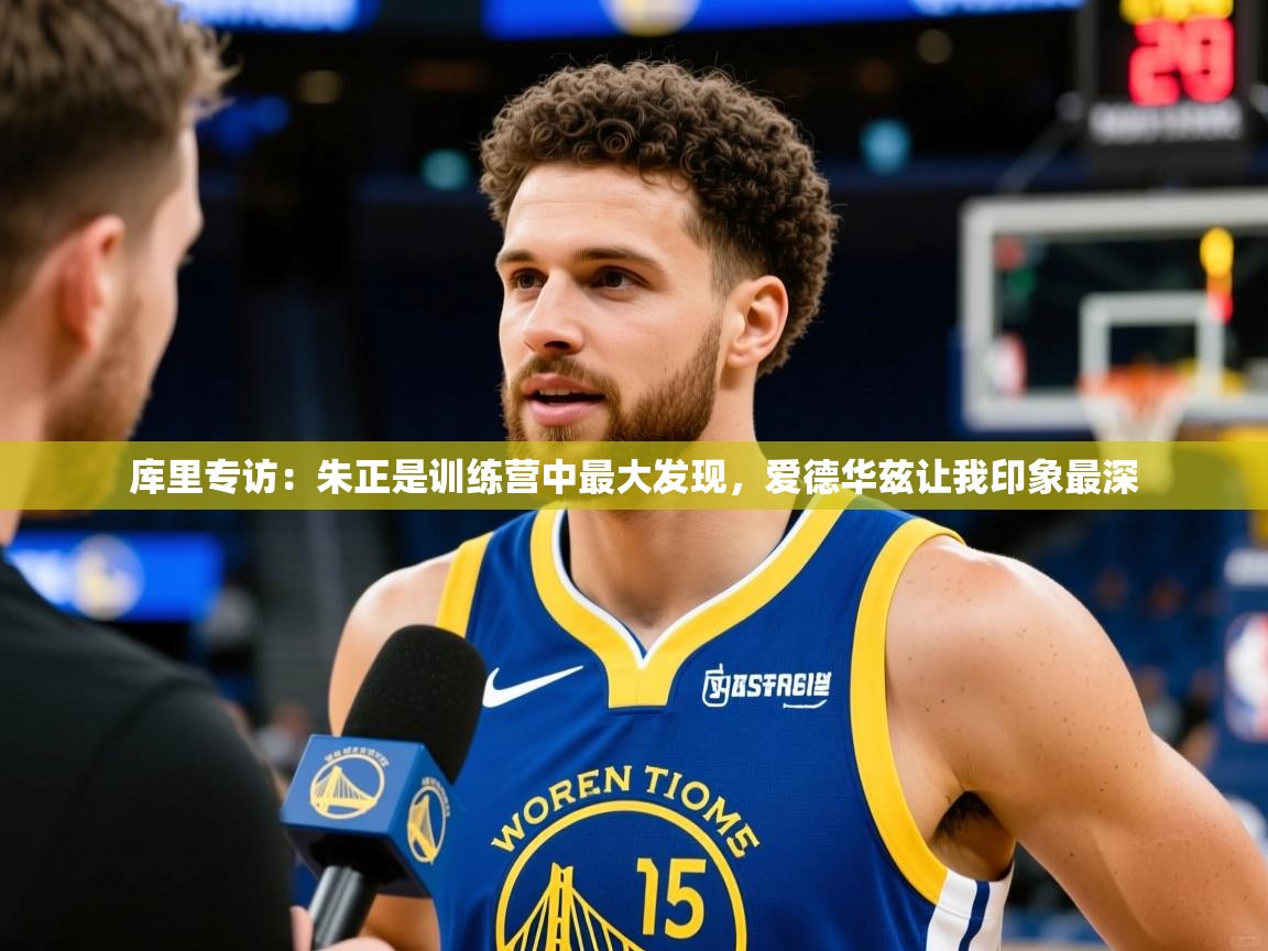 2025九游娱乐官网入口库里专访:朱正是训练营中最大发现,爱德华兹让我印象最深 第4张