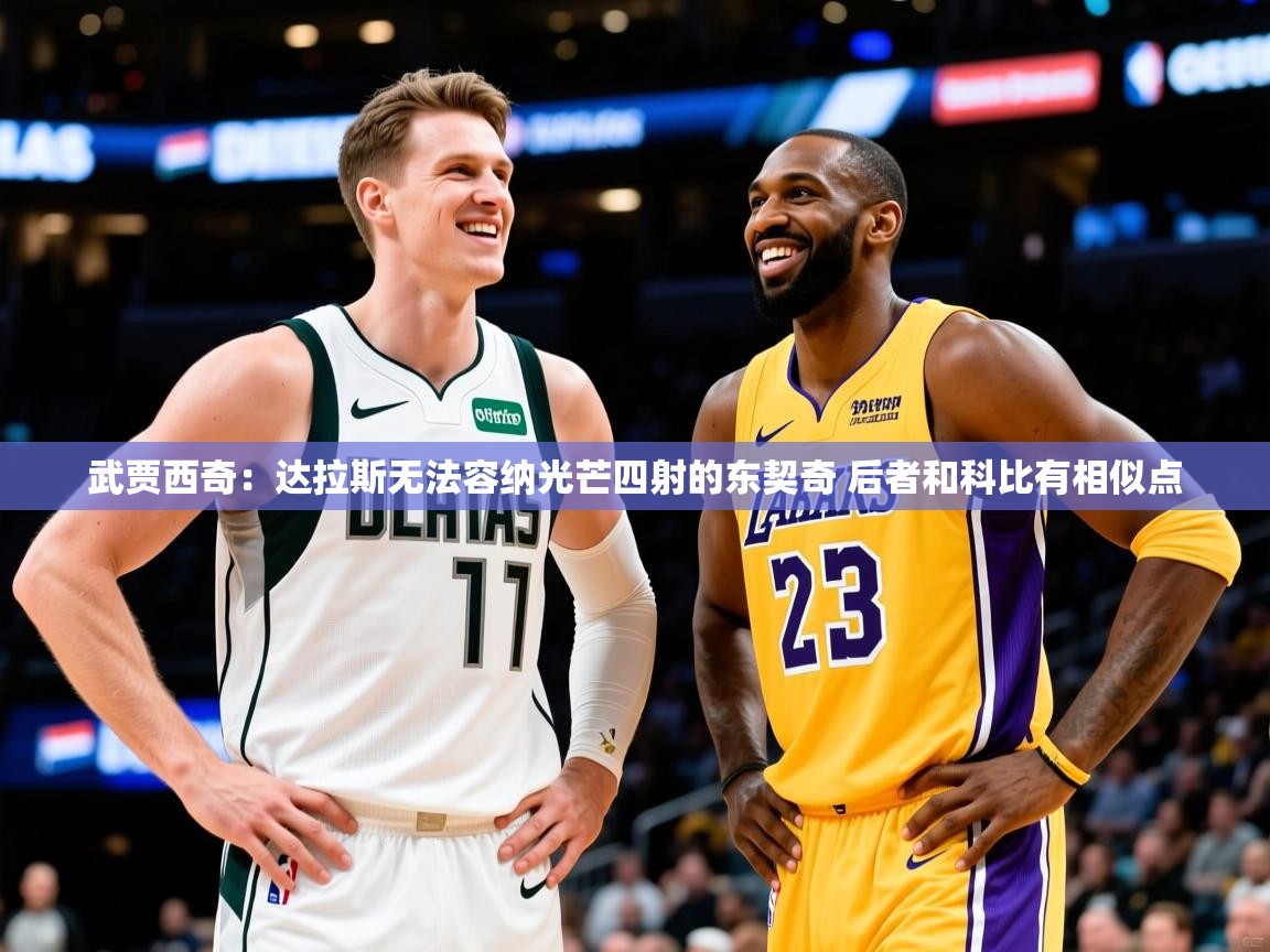 2025九游电子娱乐pg武贾西奇:达拉斯无法容纳光芒四射的东契奇 后者和科比有相似点 第1张