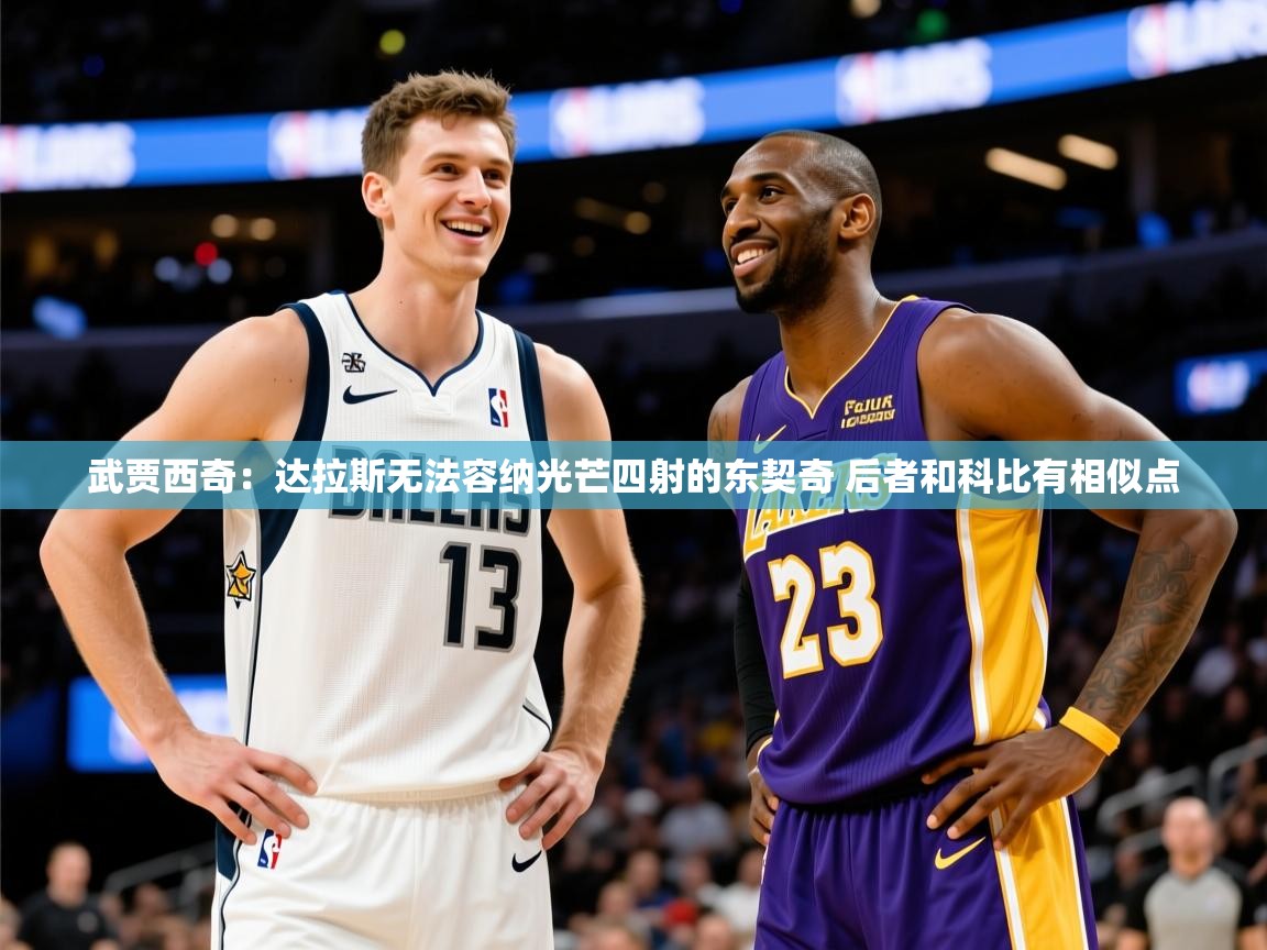 2025九游电子娱乐pg武贾西奇:达拉斯无法容纳光芒四射的东契奇 后者和科比有相似点 第2张