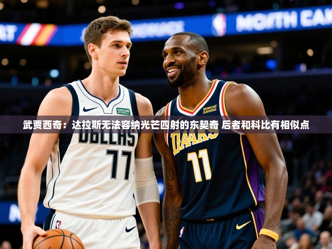 2025九游电子娱乐pg武贾西奇:达拉斯无法容纳光芒四射的东契奇 后者和科比有相似点 第4张