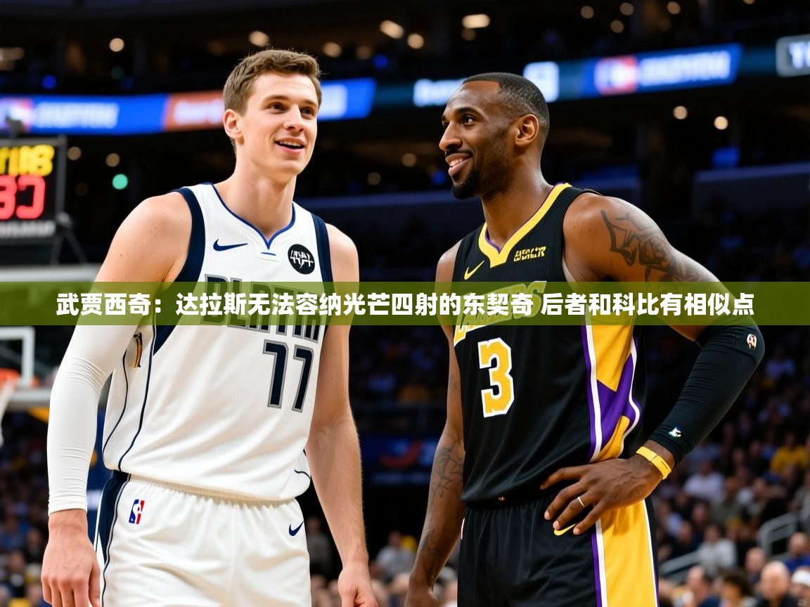 2025九游电子娱乐pg武贾西奇:达拉斯无法容纳光芒四射的东契奇 后者和科比有相似点 第3张