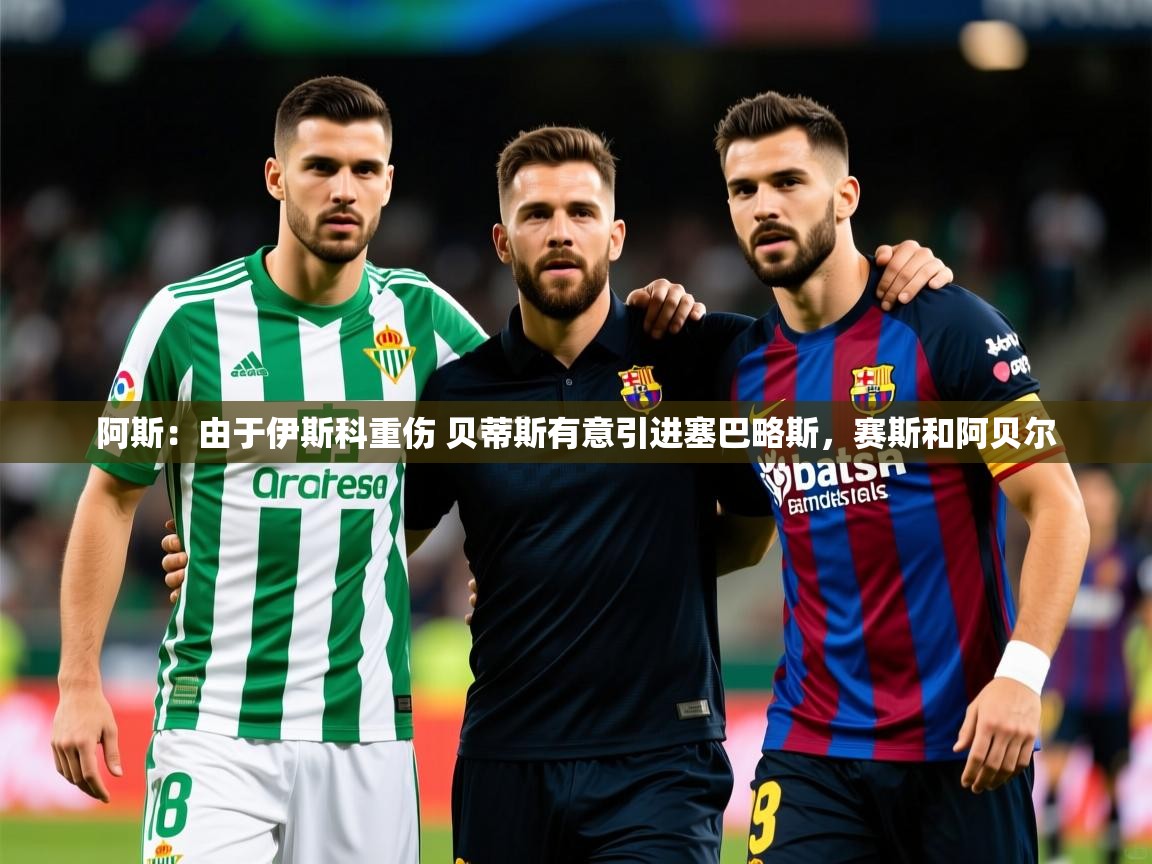 2025九游娱乐app阿斯：由于伊斯科重伤 贝蒂斯有意引进塞巴略斯，赛斯和阿贝尔